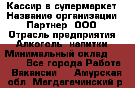 Кассир в супермаркет › Название организации ­ Партнер, ООО › Отрасль предприятия ­ Алкоголь, напитки › Минимальный оклад ­ 40 000 - Все города Работа » Вакансии   . Амурская обл.,Магдагачинский р-н